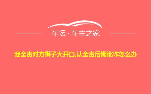 我全责对方狮子大开口,认全责后期讹诈怎么办