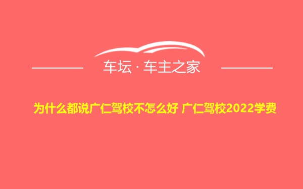 为什么都说广仁驾校不怎么好 广仁驾校2022学费