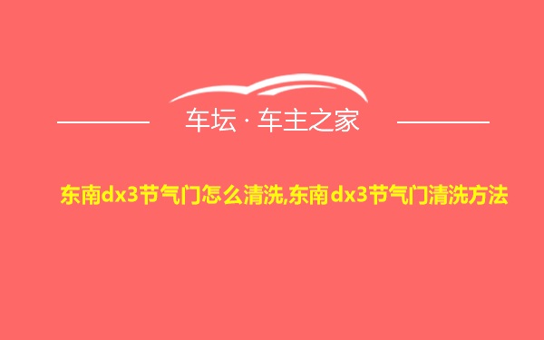 东南dx3节气门怎么清洗,东南dx3节气门清洗方法