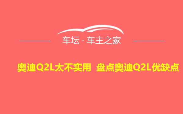 奥迪Q2L太不实用 盘点奥迪Q2L优缺点