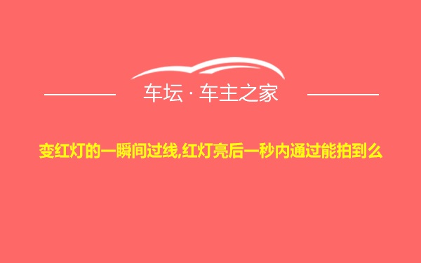 变红灯的一瞬间过线,红灯亮后一秒内通过能拍到么