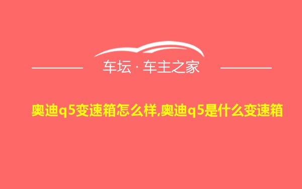 奥迪q5变速箱怎么样,奥迪q5是什么变速箱