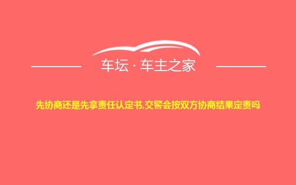 先协商还是先拿责任认定书,交警会按双方协商结果定责吗