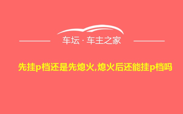 先挂p档还是先熄火,熄火后还能挂p档吗