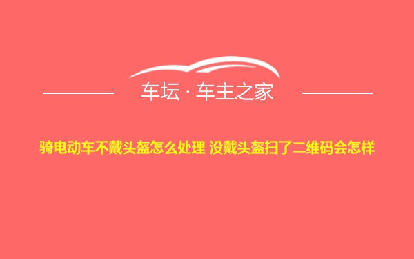 骑电动车不戴头盔怎么处理 没戴头盔扫了二维码会怎样