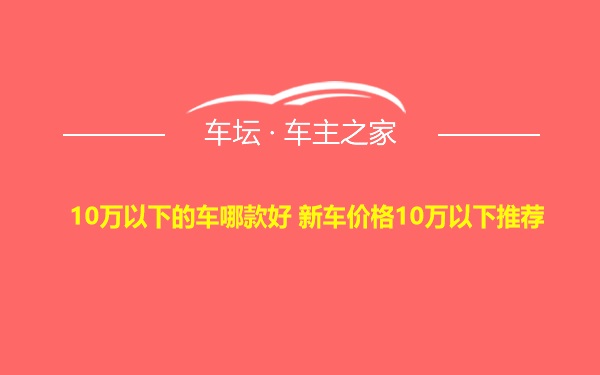 10万以下的车哪款好 新车价格10万以下推荐