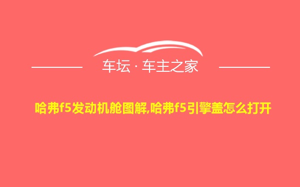 哈弗f5发动机舱图解,哈弗f5引擎盖怎么打开