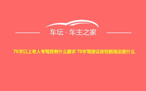 70岁以上老人考驾照有什么要求 70岁驾驶证体检新规定是什么