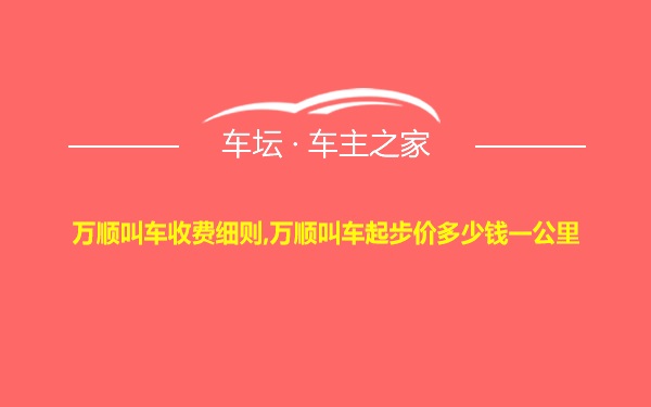 万顺叫车收费细则,万顺叫车起步价多少钱一公里