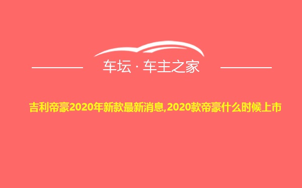 吉利帝豪2020年新款最新消息,2020款帝豪什么时候上市