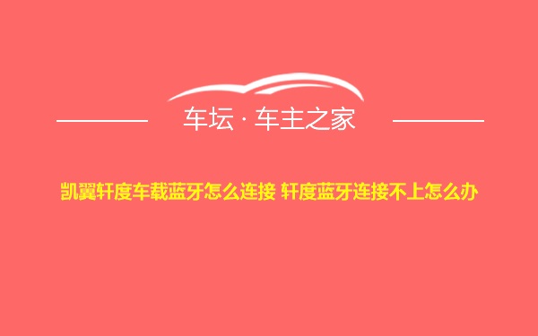 凯翼轩度车载蓝牙怎么连接 轩度蓝牙连接不上怎么办