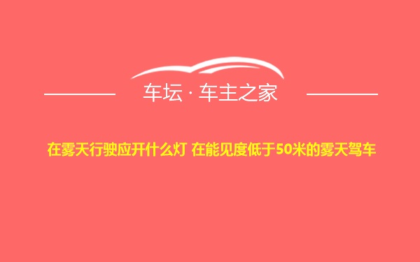 在雾天行驶应开什么灯 在能见度低于50米的雾天驾车