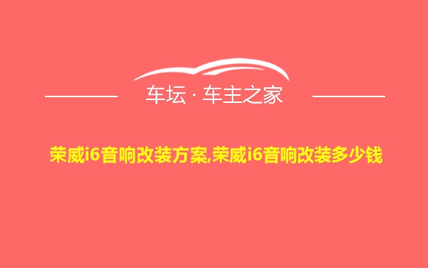 荣威i6音响改装方案,荣威i6音响改装多少钱