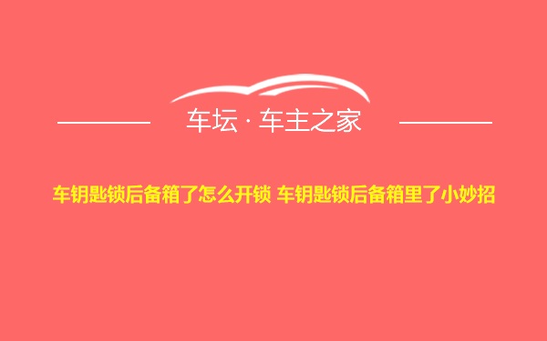 车钥匙锁后备箱了怎么开锁 车钥匙锁后备箱里了小妙招