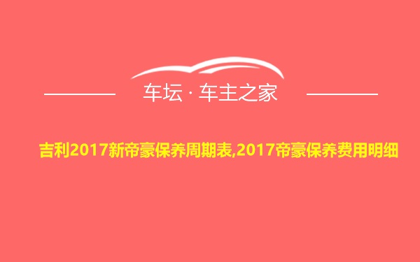 吉利2017新帝豪保养周期表,2017帝豪保养费用明细