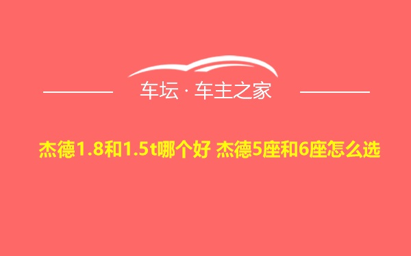 杰德1.8和1.5t哪个好 杰德5座和6座怎么选