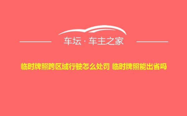 临时牌照跨区域行驶怎么处罚 临时牌照能出省吗