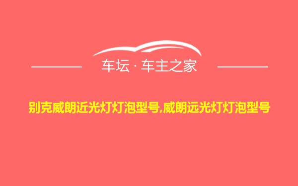 别克威朗近光灯灯泡型号,威朗远光灯灯泡型号