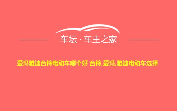 爱玛雅迪台铃电动车哪个好 台铃,爱玛,雅迪电动车选择