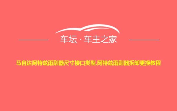 马自达阿特兹雨刮器尺寸接口类型,阿特兹雨刮器拆卸更换教程