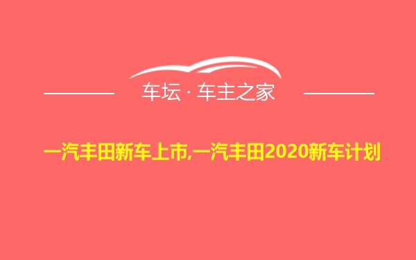 一汽丰田新车上市,一汽丰田2020新车计划