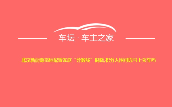 北京新能源指标配置家庭“分数线”揭晓,积分入围可以马上买车吗