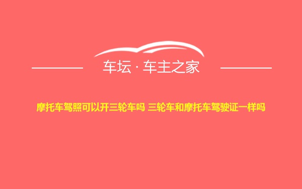 摩托车驾照可以开三轮车吗 三轮车和摩托车驾驶证一样吗