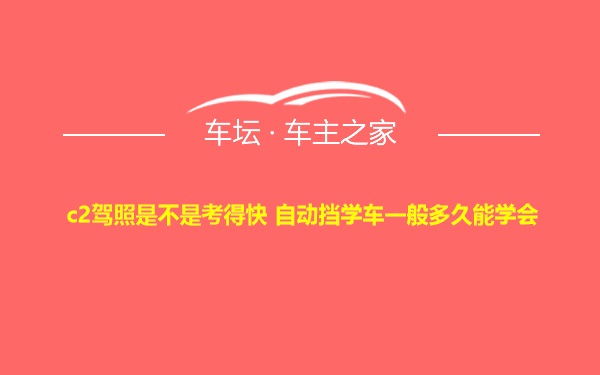 c2驾照是不是考得快 自动挡学车一般多久能学会