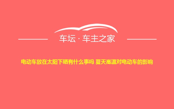 电动车放在太阳下晒有什么事吗 夏天高温对电动车的影响