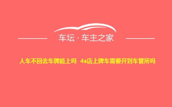 人车不回去车牌能上吗 4s店上牌车需要开到车管所吗