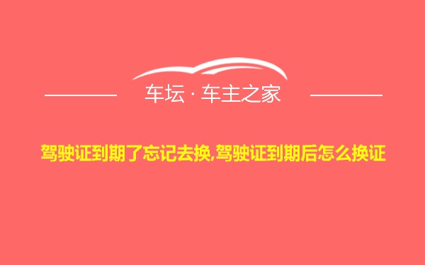 驾驶证到期了忘记去换,驾驶证到期后怎么换证