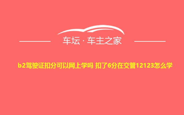 b2驾驶证扣分可以网上学吗 扣了6分在交管12123怎么学