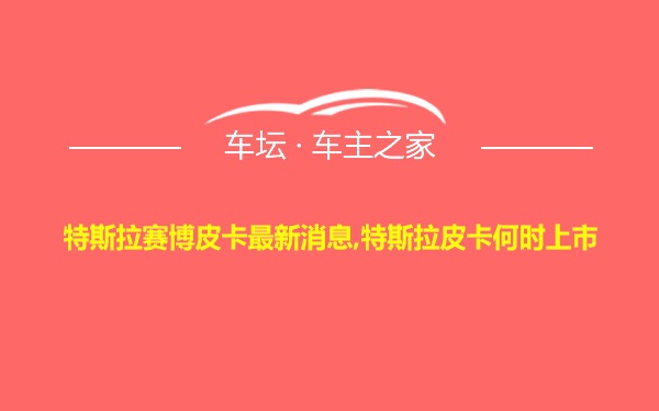 特斯拉赛博皮卡最新消息,特斯拉皮卡何时上市