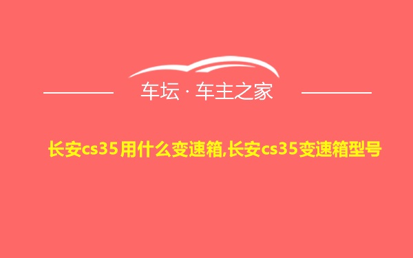 长安cs35用什么变速箱,长安cs35变速箱型号