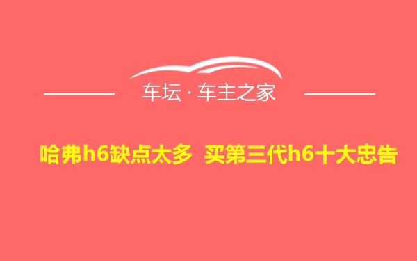 哈弗h6缺点太多 买第三代h6十大忠告