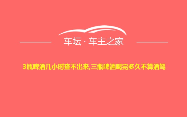 3瓶啤酒几小时查不出来,三瓶啤酒喝完多久不算酒驾