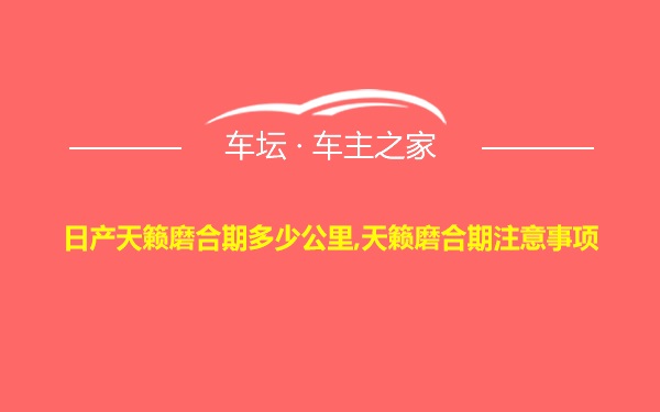 日产天籁磨合期多少公里,天籁磨合期注意事项