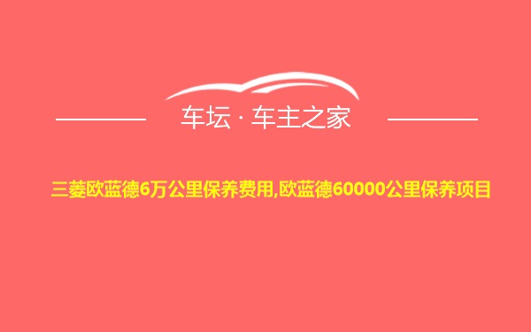 三菱欧蓝德6万公里保养费用,欧蓝德60000公里保养项目