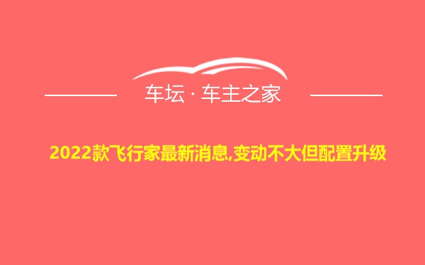 2022款飞行家最新消息,变动不大但配置升级