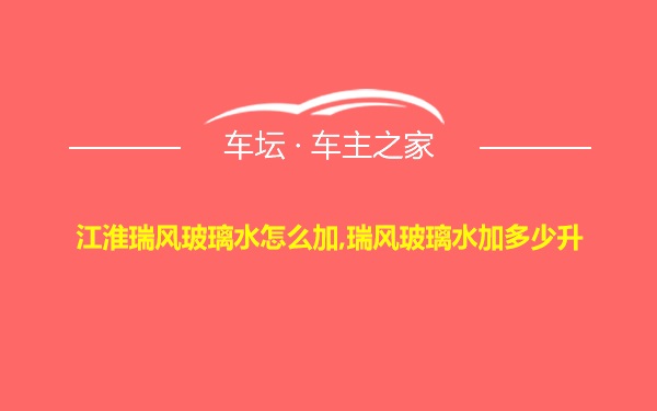 江淮瑞风玻璃水怎么加,瑞风玻璃水加多少升