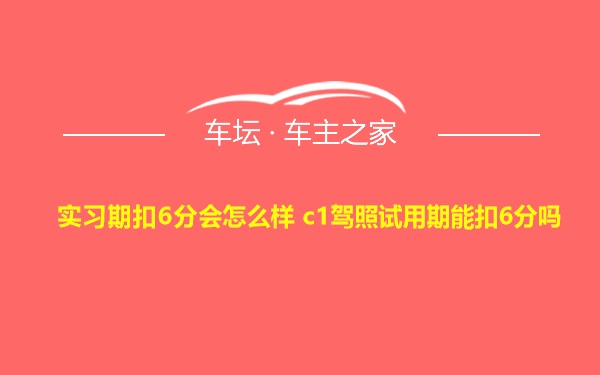 实习期扣6分会怎么样 c1驾照试用期能扣6分吗