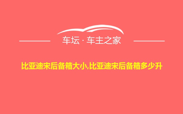 比亚迪宋后备箱大小,比亚迪宋后备箱多少升