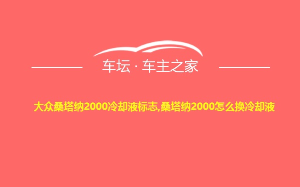 大众桑塔纳2000冷却液标志,桑塔纳2000怎么换冷却液