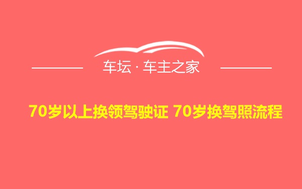 70岁以上换领驾驶证 70岁换驾照流程