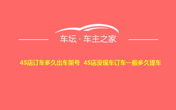 4S店订车多久出车架号 4S店没现车订车一般多久提车