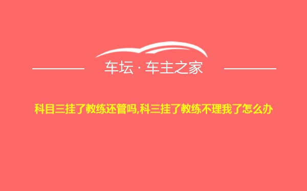 科目三挂了教练还管吗,科三挂了教练不理我了怎么办