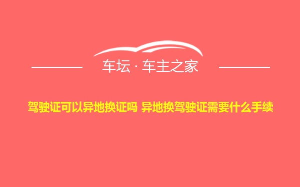 驾驶证可以异地换证吗 异地换驾驶证需要什么手续