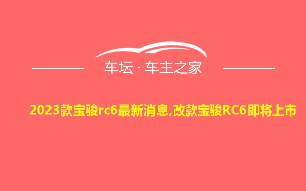 2023款宝骏rc6最新消息,改款宝骏RC6即将上市