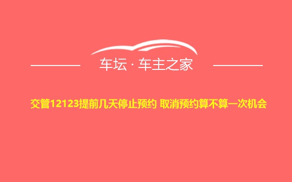 交管12123提前几天停止预约 取消预约算不算一次机会