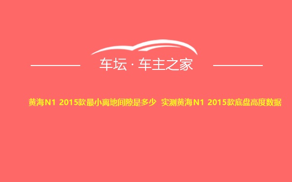 黄海N1 2015款最小离地间隙是多少 实测黄海N1 2015款底盘高度数据